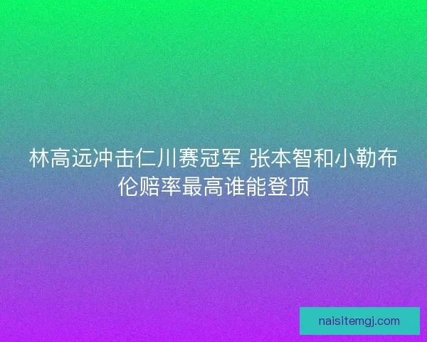 林高远冲击仁川赛冠军 张本智和小勒布伦赔率最高谁能登顶