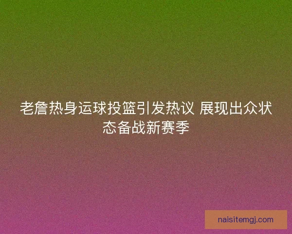 老詹热身运球投篮引发热议 展现出众状态备战新赛季