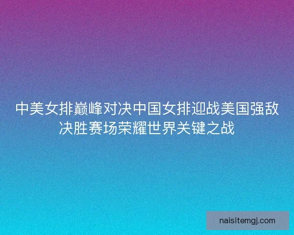 中美女排巅峰对决中国女排迎战美国强敌决胜赛场荣耀世界关键之战
