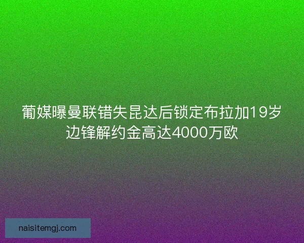 葡媒曝曼联错失昆达后锁定布拉加19岁边锋解约金高达4000万欧