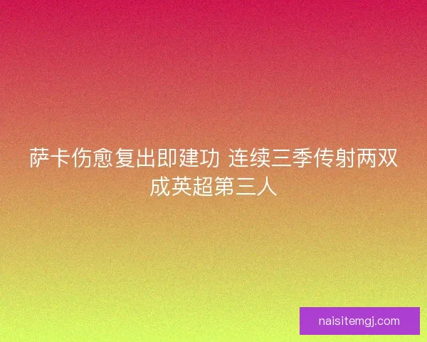 萨卡伤愈复出即建功 连续三季传射两双成英超第三人