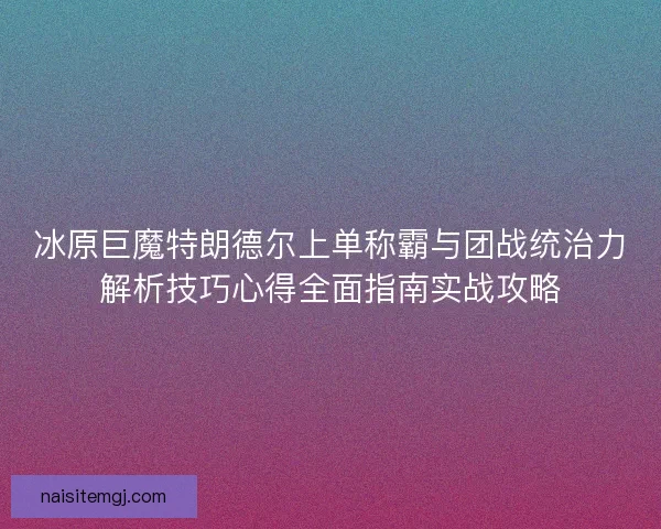 冰原巨魔特朗德尔上单称霸与团战统治力解析技巧心得全面指南实战攻略