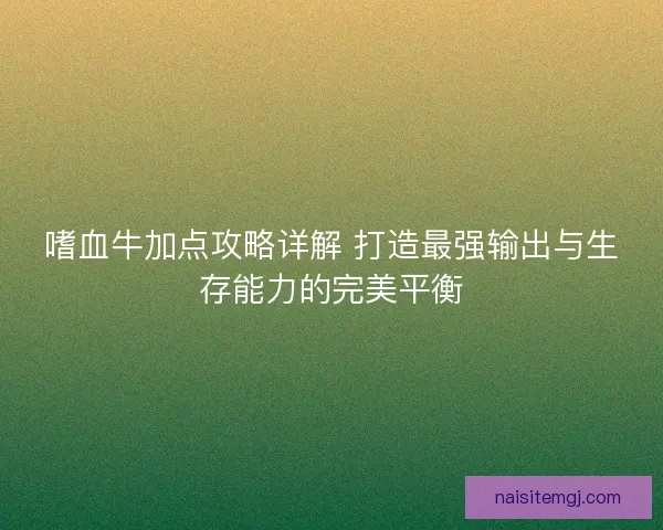 嗜血牛加点攻略详解 打造最强输出与生存能力的完美平衡