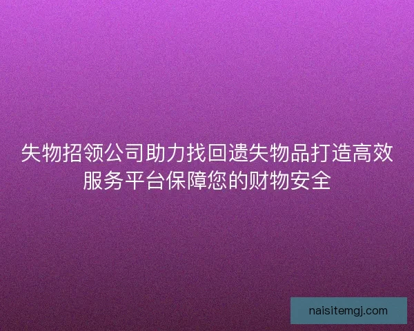 失物招领公司助力找回遗失物品打造高效服务平台保障您的财物安全