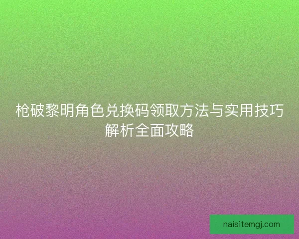 枪破黎明角色兑换码领取方法与实用技巧解析全面攻略