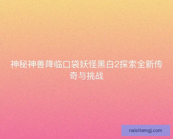 神秘神兽降临口袋妖怪黑白2探索全新传奇与挑战