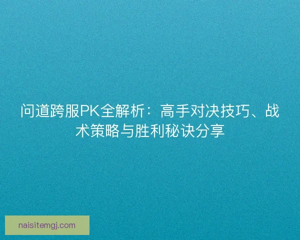 问道跨服PK全解析：高手对决技巧、战术策略与胜利秘诀分享