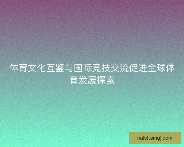 体育文化互鉴与国际竞技交流促进全球体育发展探索