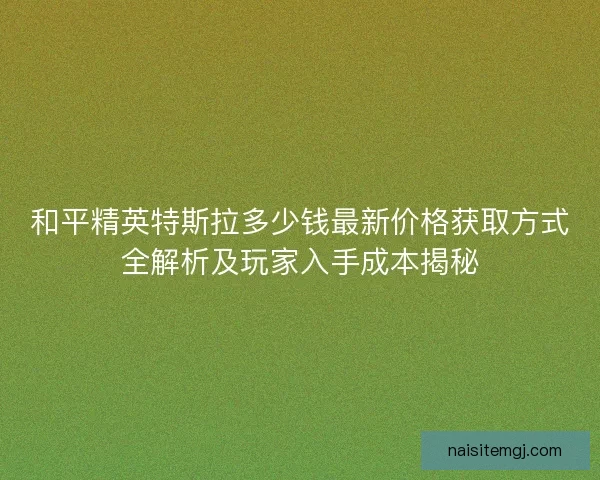 和平精英特斯拉多少钱最新价格获取方式全解析及玩家入手成本揭秘