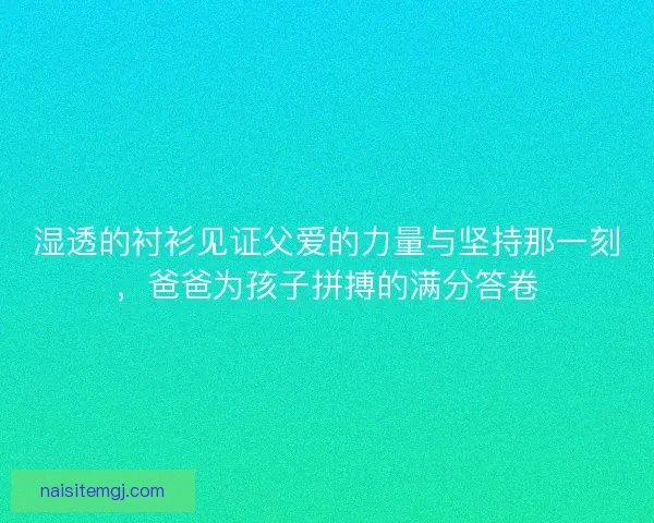 湿透的衬衫见证父爱的力量与坚持那一刻，爸爸为孩子拼搏的满分答卷