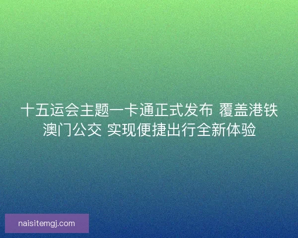 十五运会主题一卡通正式发布 覆盖港铁澳门公交 实现便捷出行全新体验