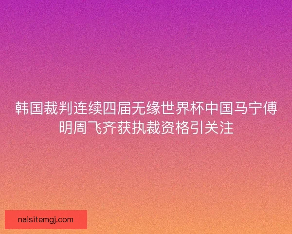 韩国裁判连续四届无缘世界杯中国马宁傅明周飞齐获执裁资格引关注