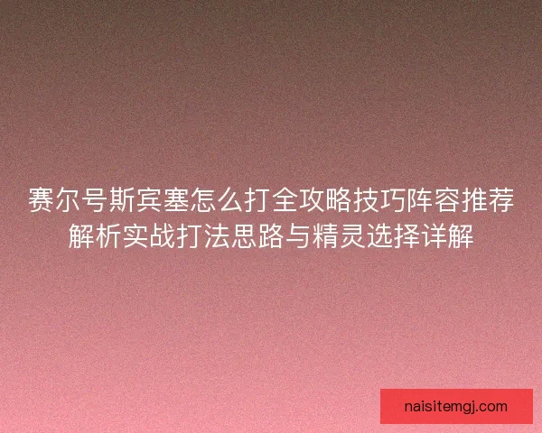 赛尔号斯宾塞怎么打全攻略技巧阵容推荐解析实战打法思路与精灵选择详解