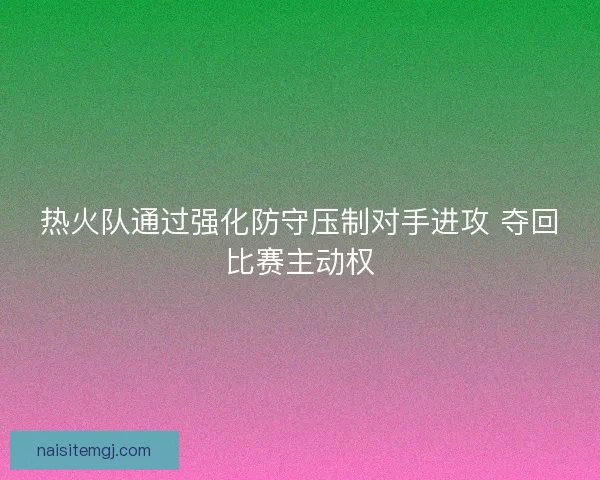 热火队通过强化防守压制对手进攻 夺回比赛主动权