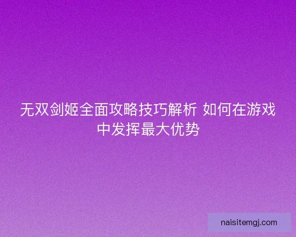 无双剑姬全面攻略技巧解析 如何在游戏中发挥最大优势