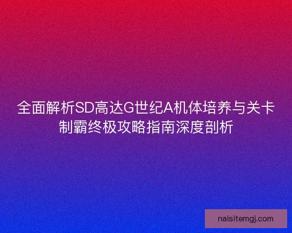 全面解析SD高达G世纪A机体培养与关卡制霸终极攻略指南深度剖析