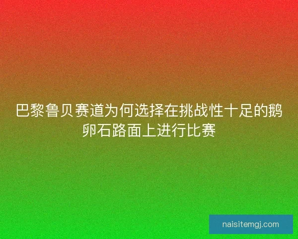 巴黎鲁贝赛道为何选择在挑战性十足的鹅卵石路面上进行比赛