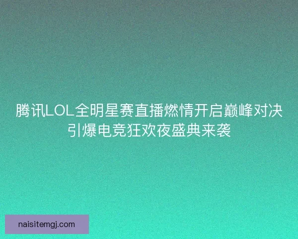 腾讯LOL全明星赛直播燃情开启巅峰对决引爆电竞狂欢夜盛典来袭