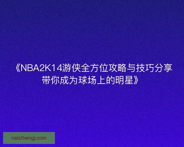 《NBA2K14游侠全方位攻略与技巧分享带你成为球场上的明星》