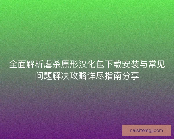 全面解析虐杀原形汉化包下载安装与常见问题解决攻略详尽指南分享