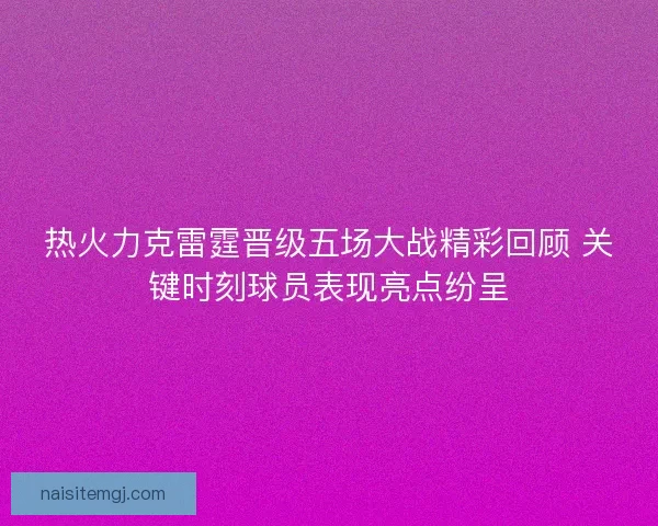 热火力克雷霆晋级五场大战精彩回顾 关键时刻球员表现亮点纷呈