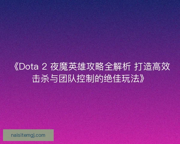 《Dota 2 夜魔英雄攻略全解析 打造高效击杀与团队控制的绝佳玩法》