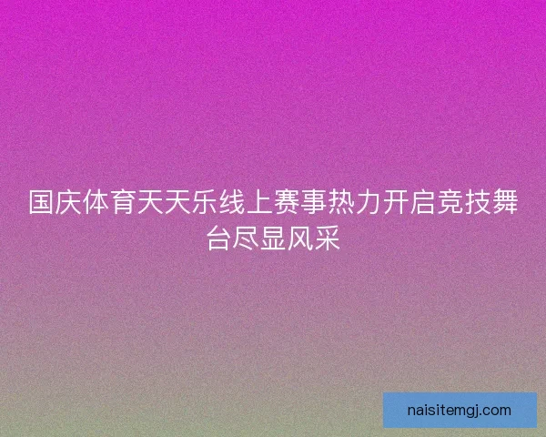 国庆体育天天乐线上赛事热力开启竞技舞台尽显风采