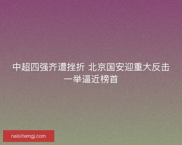 中超四强齐遭挫折 北京国安迎重大反击一举逼近榜首