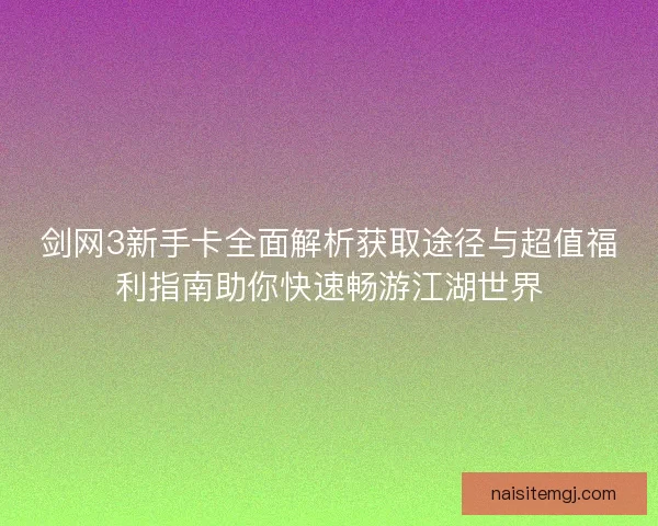 剑网3新手卡全面解析获取途径与超值福利指南助你快速畅游江湖世界