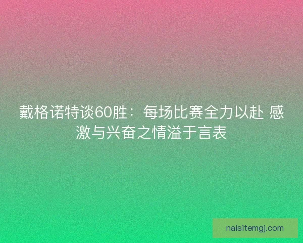 戴格诺特谈60胜：每场比赛全力以赴 感激与兴奋之情溢于言表