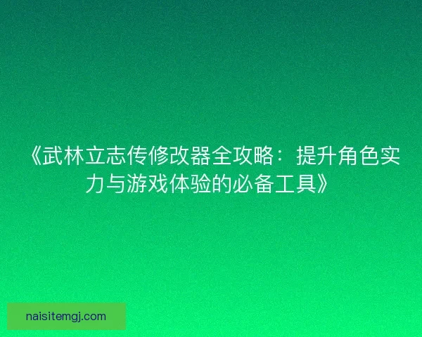 《武林立志传修改器全攻略：提升角色实力与游戏体验的必备工具》